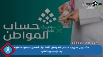 «تسجيل سريع» حساب المواطن 2025 كيف تسجل بسهولة خطوة بخطوة بدون تعقيد